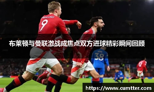 布莱顿与曼联激战成焦点双方进球精彩瞬间回顾
